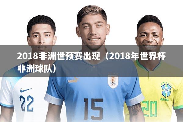 2018非洲世预赛出现（2018年世界杯非洲球队）