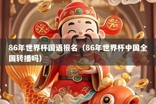 86年世界杯国语报名（86年世界杯中国全国转播吗）