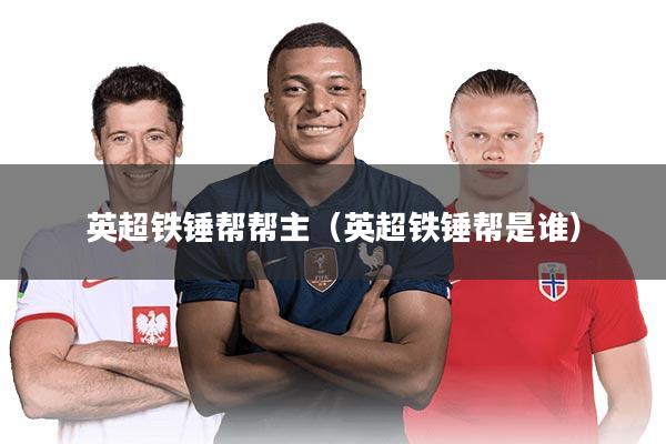 英超铁锤帮帮主（英超铁锤帮是谁）