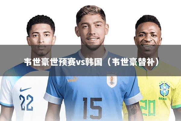韦世豪世预赛vs韩国（韦世豪替补）
