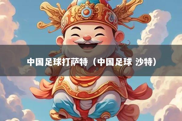 中国足球打萨特（中国足球 沙特）