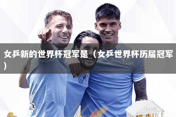 女乒新的世界杯冠军是（女乒世界杯历届冠军）